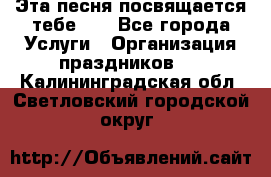 Эта песня посвящается тебе... - Все города Услуги » Организация праздников   . Калининградская обл.,Светловский городской округ 